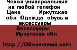 Чехол универсальный на любой телефон  › Цена ­ 300 - Иркутская обл. Одежда, обувь и аксессуары » Аксессуары   . Иркутская обл.